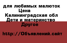 для любимых малюток › Цена ­ 2 500 - Калининградская обл. Дети и материнство » Другое   